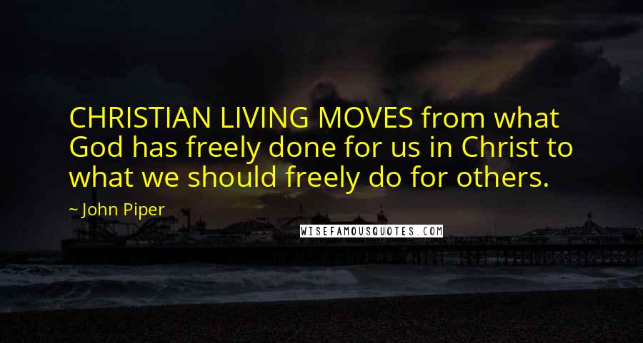 John Piper Quotes: CHRISTIAN LIVING MOVES from what God has freely done for us in Christ to what we should freely do for others.