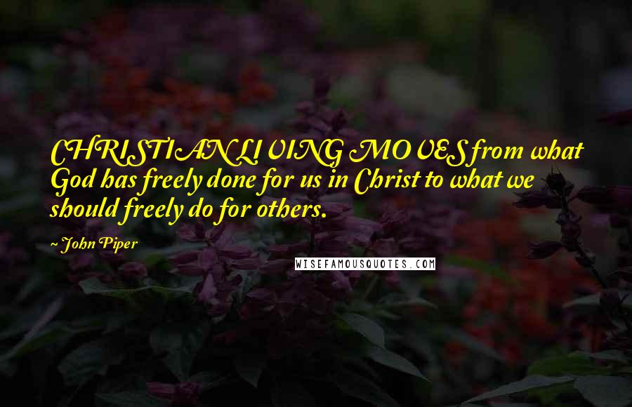 John Piper Quotes: CHRISTIAN LIVING MOVES from what God has freely done for us in Christ to what we should freely do for others.