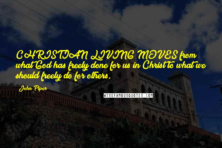 John Piper Quotes: CHRISTIAN LIVING MOVES from what God has freely done for us in Christ to what we should freely do for others.
