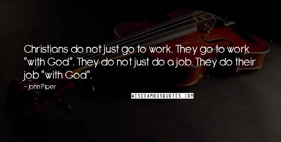 John Piper Quotes: Christians do not just go to work. They go to work "with God". They do not just do a job. They do their job "with God".