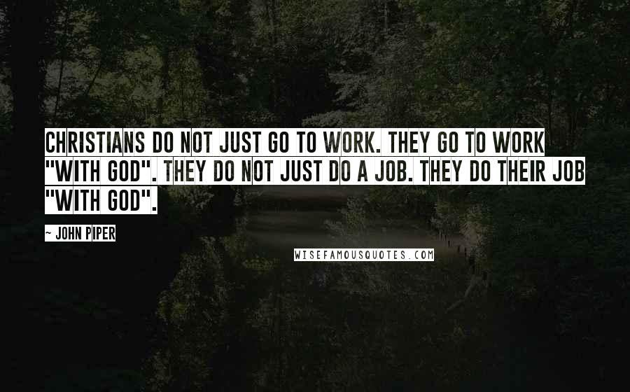 John Piper Quotes: Christians do not just go to work. They go to work "with God". They do not just do a job. They do their job "with God".