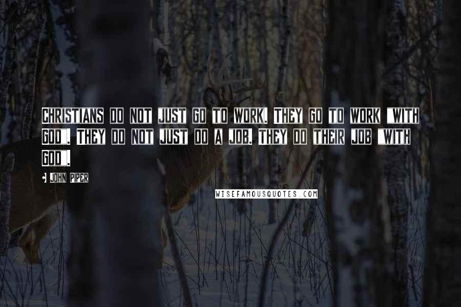 John Piper Quotes: Christians do not just go to work. They go to work "with God". They do not just do a job. They do their job "with God".