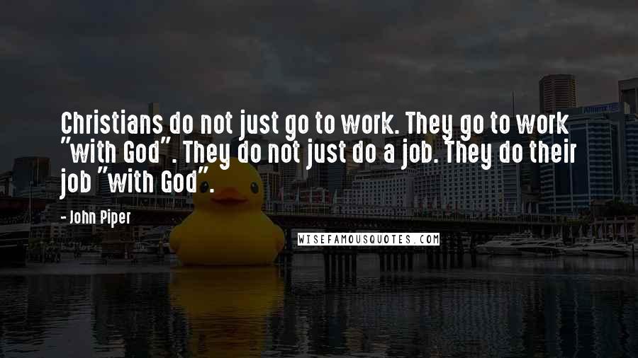 John Piper Quotes: Christians do not just go to work. They go to work "with God". They do not just do a job. They do their job "with God".