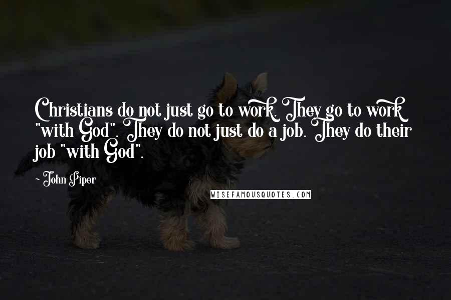 John Piper Quotes: Christians do not just go to work. They go to work "with God". They do not just do a job. They do their job "with God".