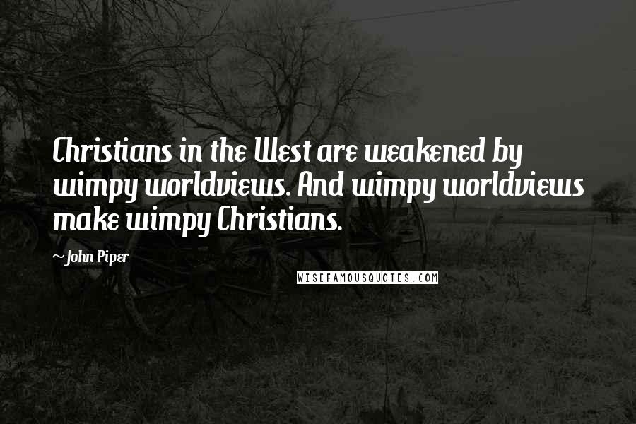 John Piper Quotes: Christians in the West are weakened by wimpy worldviews. And wimpy worldviews make wimpy Christians.