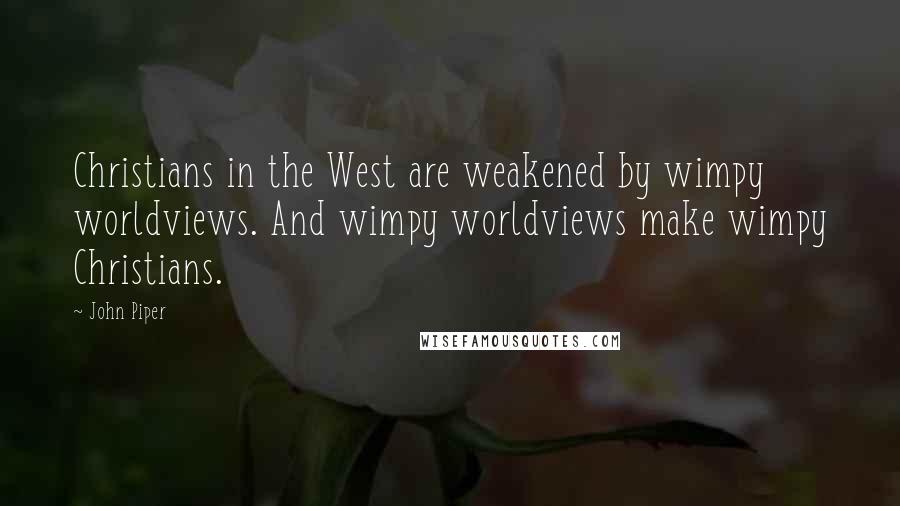 John Piper Quotes: Christians in the West are weakened by wimpy worldviews. And wimpy worldviews make wimpy Christians.