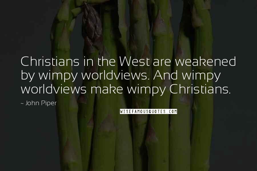 John Piper Quotes: Christians in the West are weakened by wimpy worldviews. And wimpy worldviews make wimpy Christians.