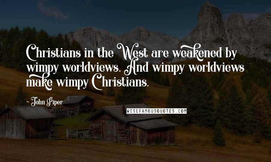 John Piper Quotes: Christians in the West are weakened by wimpy worldviews. And wimpy worldviews make wimpy Christians.
