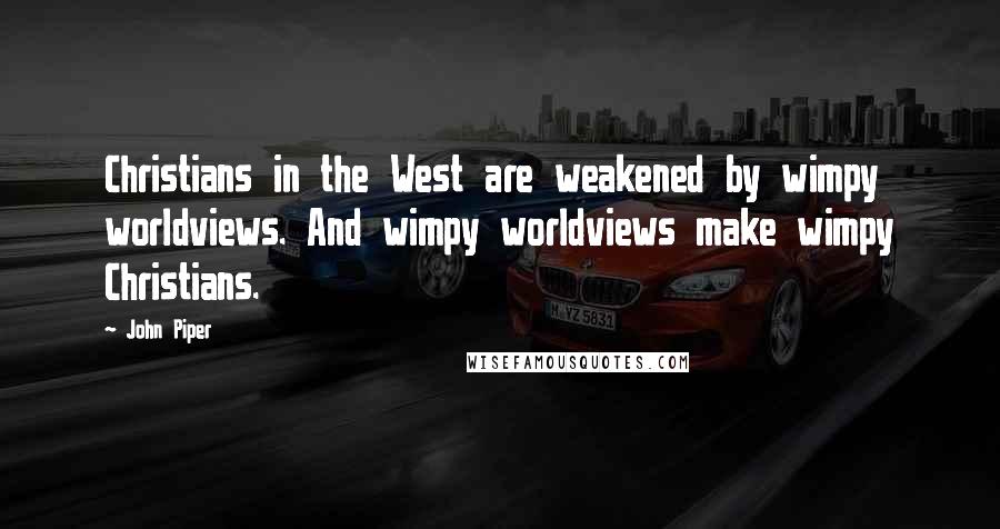 John Piper Quotes: Christians in the West are weakened by wimpy worldviews. And wimpy worldviews make wimpy Christians.