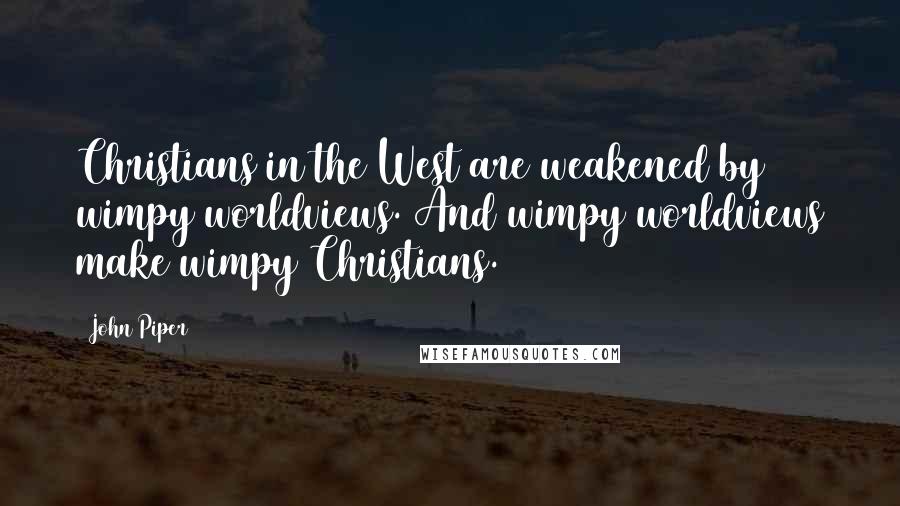 John Piper Quotes: Christians in the West are weakened by wimpy worldviews. And wimpy worldviews make wimpy Christians.