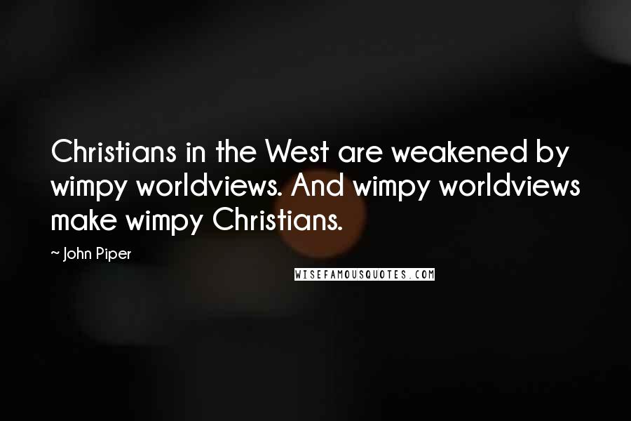 John Piper Quotes: Christians in the West are weakened by wimpy worldviews. And wimpy worldviews make wimpy Christians.