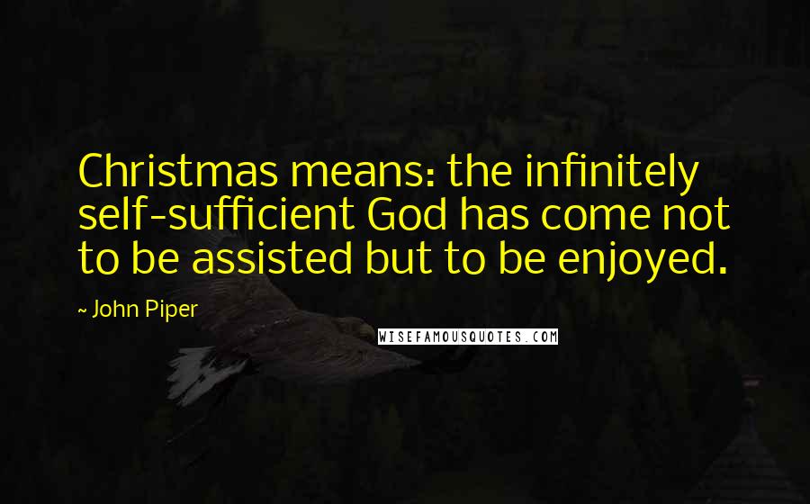 John Piper Quotes: Christmas means: the infinitely self-sufficient God has come not to be assisted but to be enjoyed.