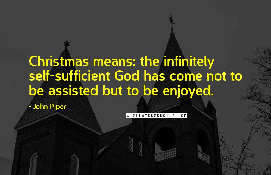 John Piper Quotes: Christmas means: the infinitely self-sufficient God has come not to be assisted but to be enjoyed.