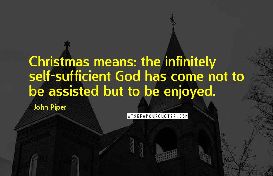 John Piper Quotes: Christmas means: the infinitely self-sufficient God has come not to be assisted but to be enjoyed.