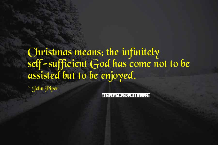 John Piper Quotes: Christmas means: the infinitely self-sufficient God has come not to be assisted but to be enjoyed.