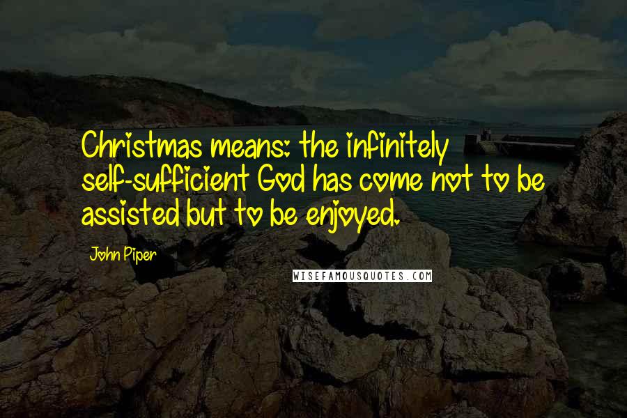 John Piper Quotes: Christmas means: the infinitely self-sufficient God has come not to be assisted but to be enjoyed.
