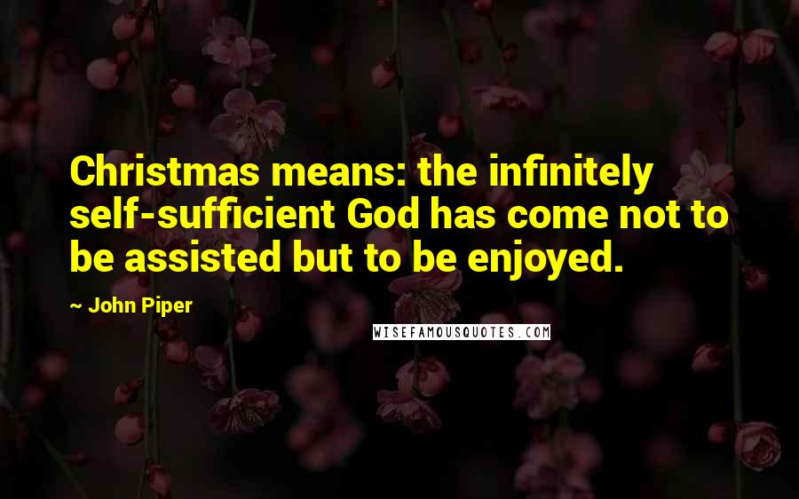 John Piper Quotes: Christmas means: the infinitely self-sufficient God has come not to be assisted but to be enjoyed.