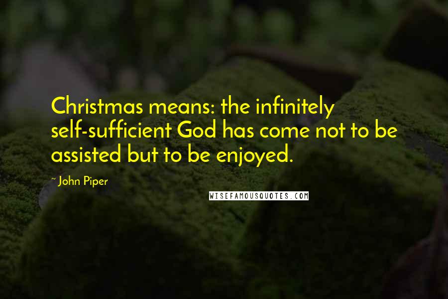 John Piper Quotes: Christmas means: the infinitely self-sufficient God has come not to be assisted but to be enjoyed.