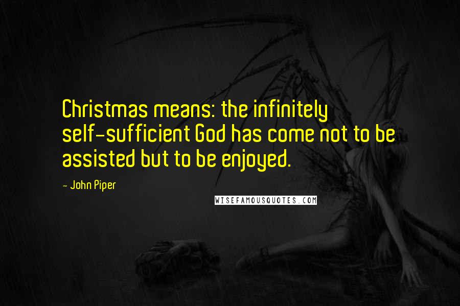 John Piper Quotes: Christmas means: the infinitely self-sufficient God has come not to be assisted but to be enjoyed.