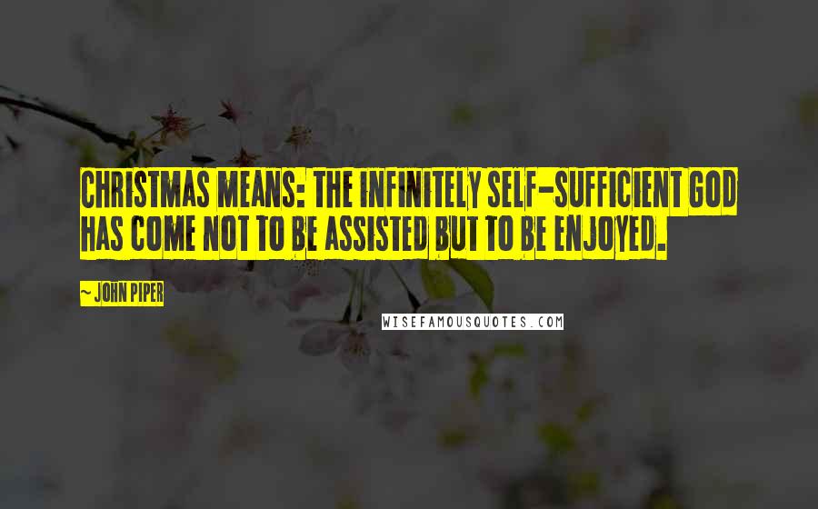 John Piper Quotes: Christmas means: the infinitely self-sufficient God has come not to be assisted but to be enjoyed.