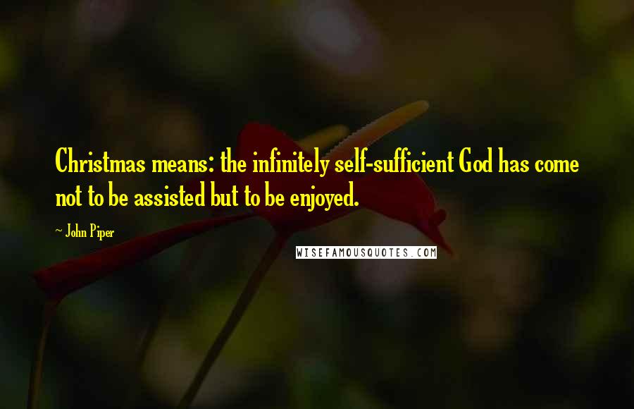 John Piper Quotes: Christmas means: the infinitely self-sufficient God has come not to be assisted but to be enjoyed.