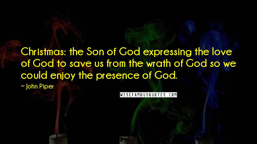John Piper Quotes: Christmas: the Son of God expressing the love of God to save us from the wrath of God so we could enjoy the presence of God.