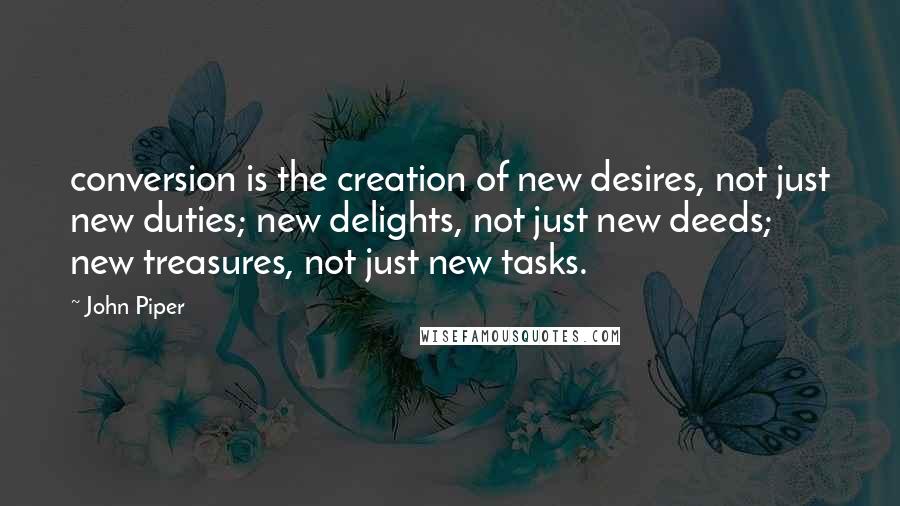 John Piper Quotes: conversion is the creation of new desires, not just new duties; new delights, not just new deeds; new treasures, not just new tasks.