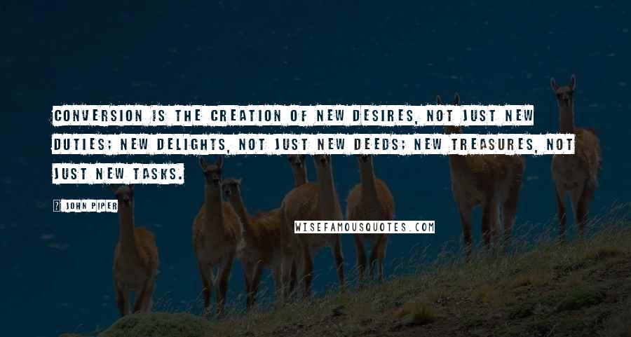 John Piper Quotes: conversion is the creation of new desires, not just new duties; new delights, not just new deeds; new treasures, not just new tasks.