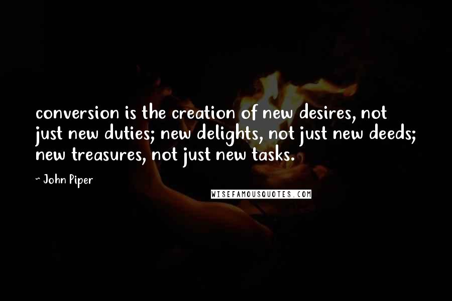 John Piper Quotes: conversion is the creation of new desires, not just new duties; new delights, not just new deeds; new treasures, not just new tasks.