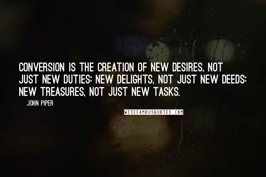 John Piper Quotes: conversion is the creation of new desires, not just new duties; new delights, not just new deeds; new treasures, not just new tasks.