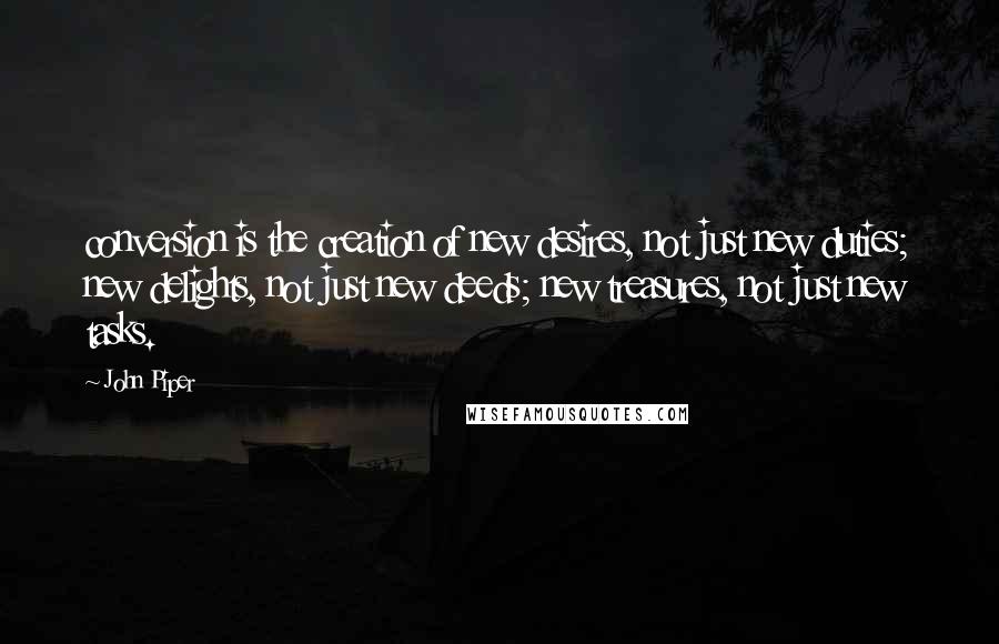 John Piper Quotes: conversion is the creation of new desires, not just new duties; new delights, not just new deeds; new treasures, not just new tasks.