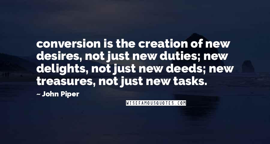 John Piper Quotes: conversion is the creation of new desires, not just new duties; new delights, not just new deeds; new treasures, not just new tasks.