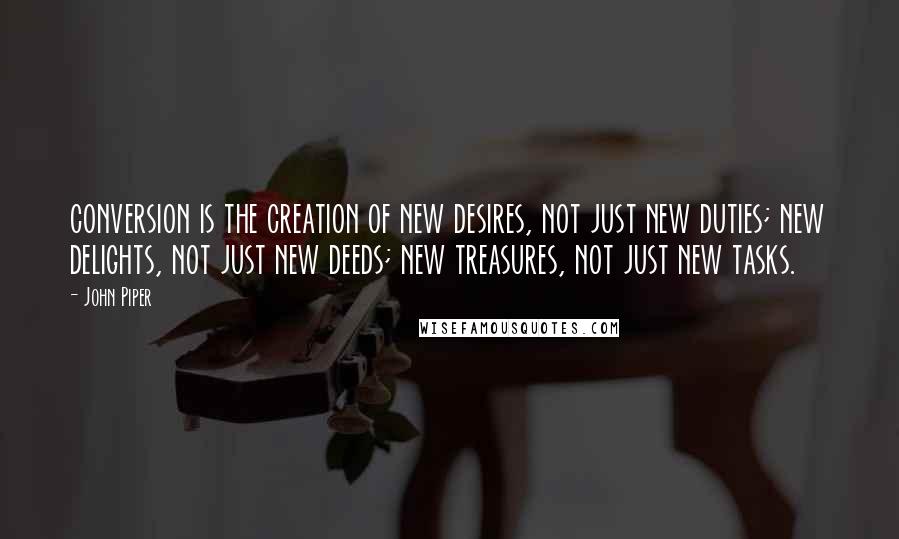 John Piper Quotes: conversion is the creation of new desires, not just new duties; new delights, not just new deeds; new treasures, not just new tasks.
