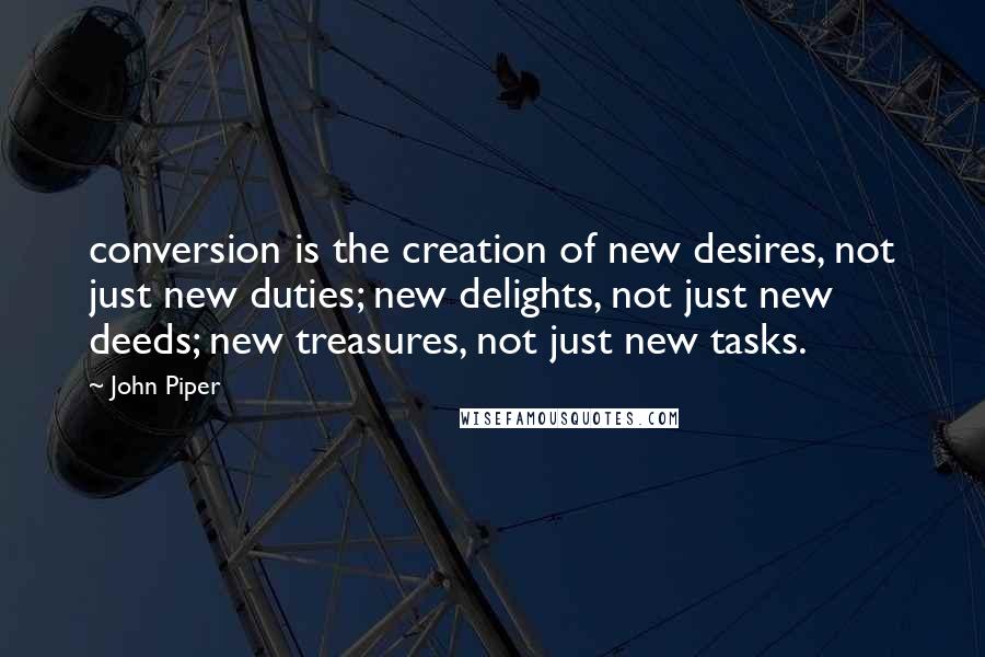 John Piper Quotes: conversion is the creation of new desires, not just new duties; new delights, not just new deeds; new treasures, not just new tasks.