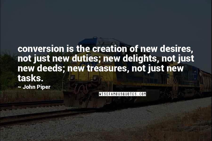 John Piper Quotes: conversion is the creation of new desires, not just new duties; new delights, not just new deeds; new treasures, not just new tasks.