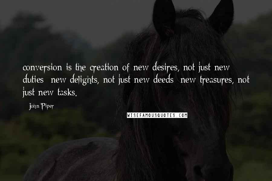 John Piper Quotes: conversion is the creation of new desires, not just new duties; new delights, not just new deeds; new treasures, not just new tasks.