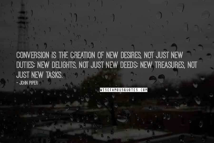 John Piper Quotes: conversion is the creation of new desires, not just new duties; new delights, not just new deeds; new treasures, not just new tasks.