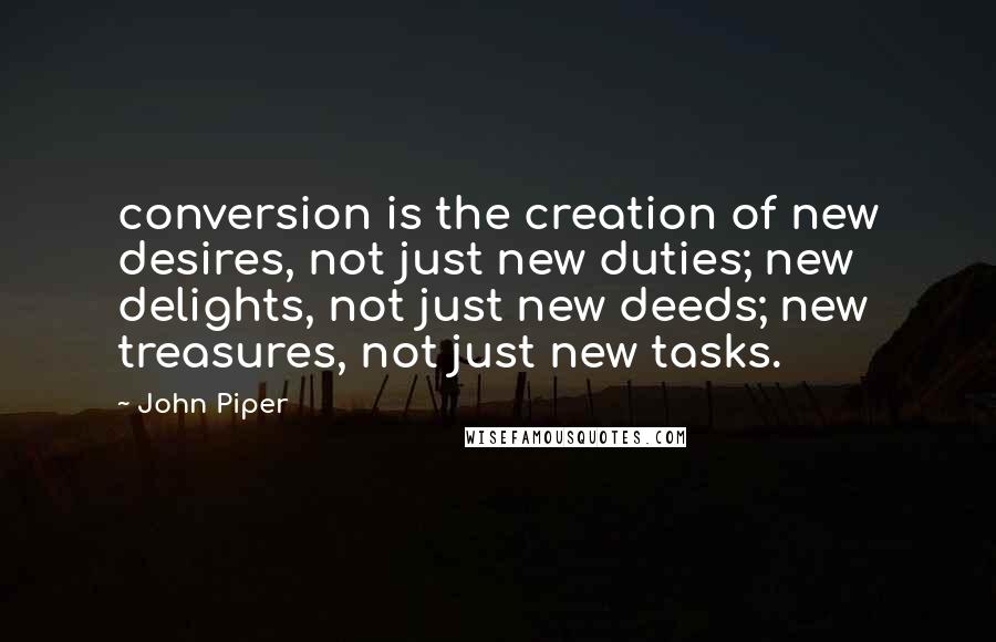 John Piper Quotes: conversion is the creation of new desires, not just new duties; new delights, not just new deeds; new treasures, not just new tasks.