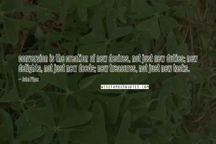 John Piper Quotes: conversion is the creation of new desires, not just new duties; new delights, not just new deeds; new treasures, not just new tasks.