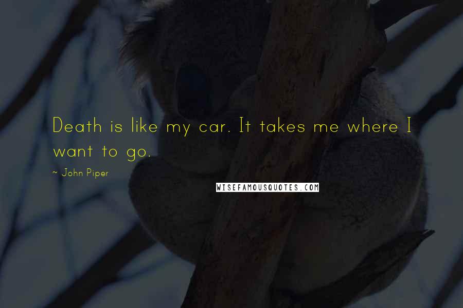 John Piper Quotes: Death is like my car. It takes me where I want to go.