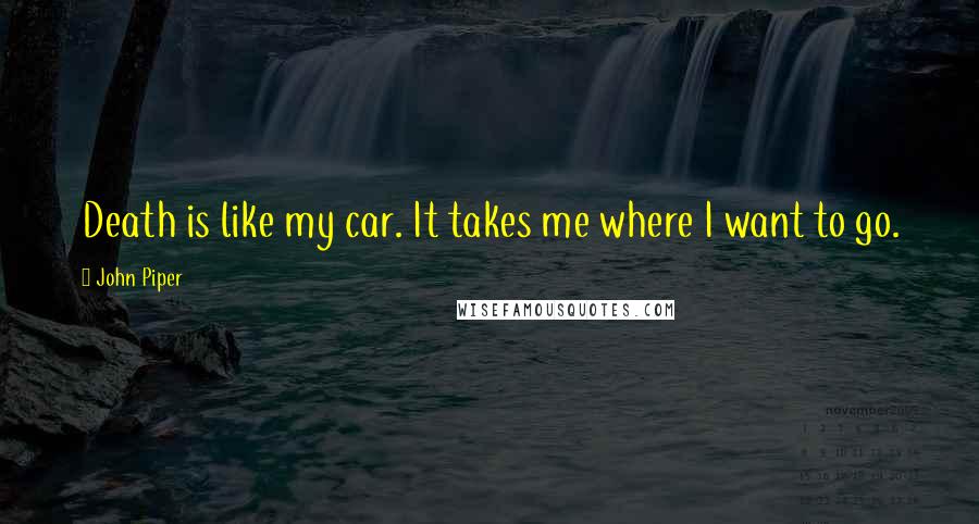 John Piper Quotes: Death is like my car. It takes me where I want to go.