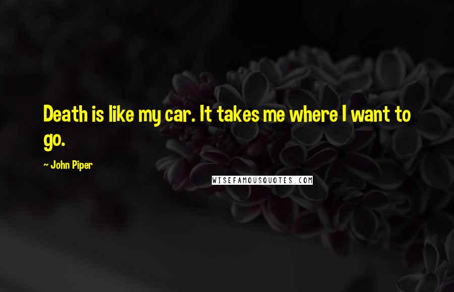 John Piper Quotes: Death is like my car. It takes me where I want to go.