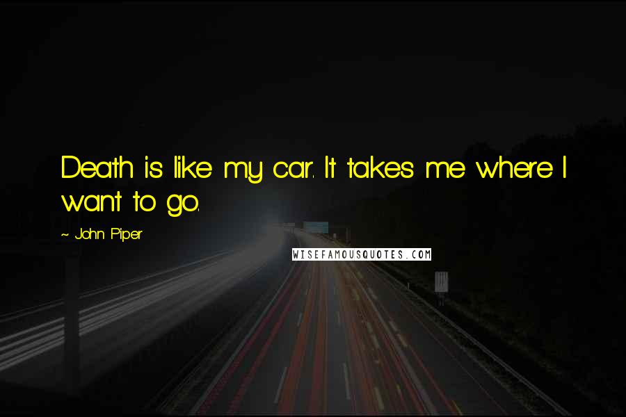 John Piper Quotes: Death is like my car. It takes me where I want to go.