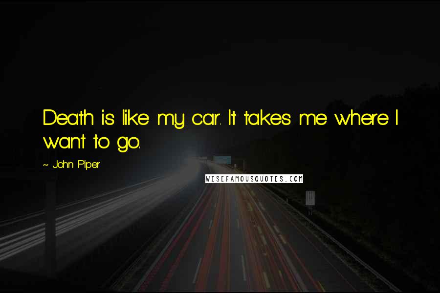 John Piper Quotes: Death is like my car. It takes me where I want to go.