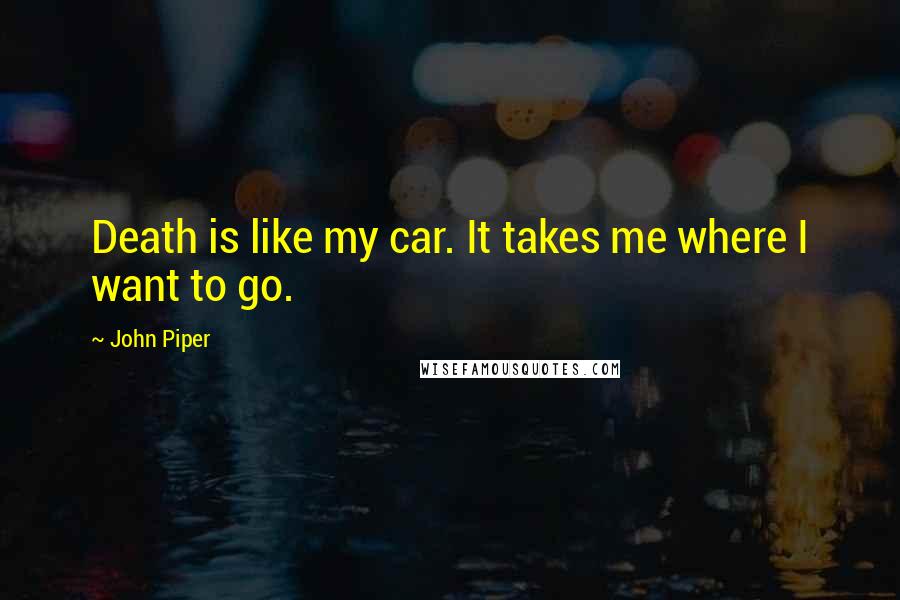 John Piper Quotes: Death is like my car. It takes me where I want to go.