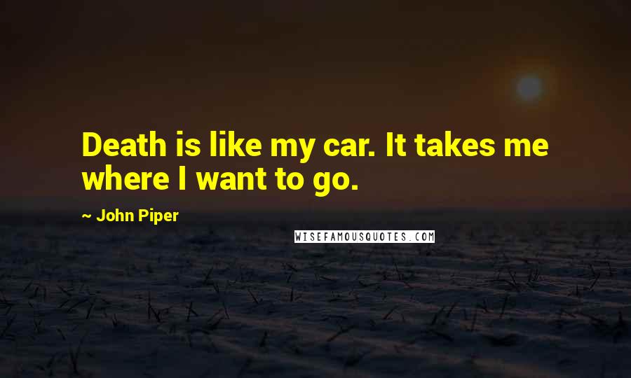 John Piper Quotes: Death is like my car. It takes me where I want to go.