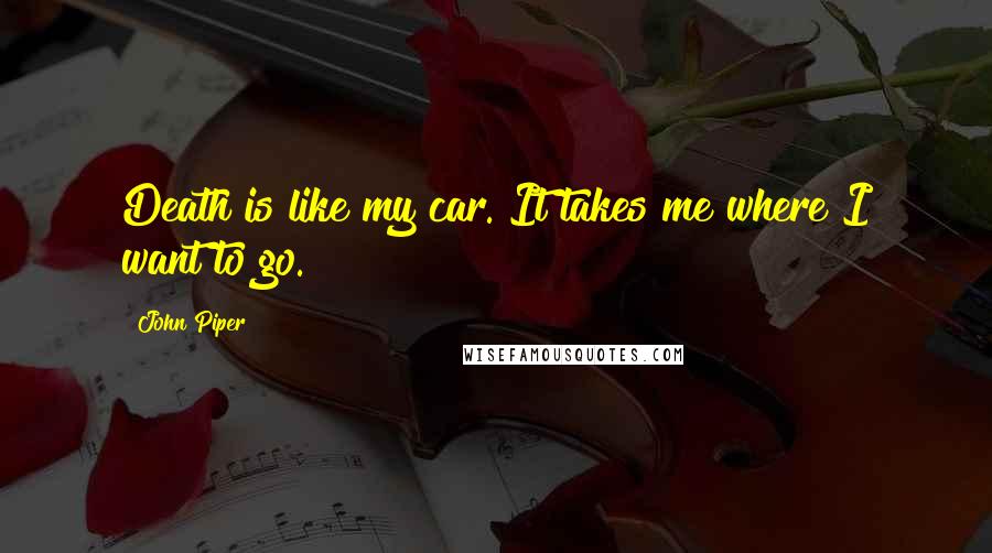 John Piper Quotes: Death is like my car. It takes me where I want to go.