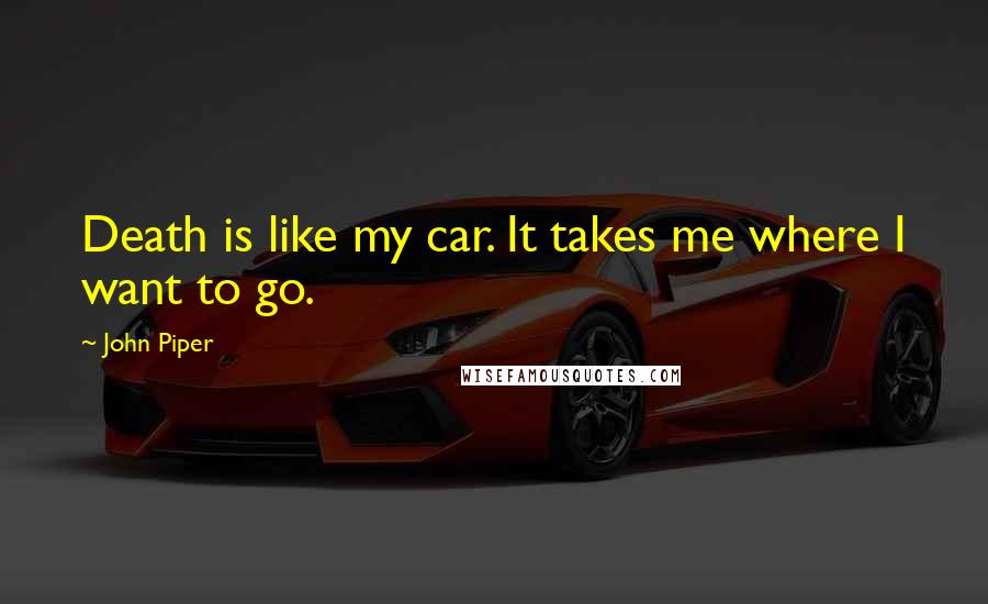 John Piper Quotes: Death is like my car. It takes me where I want to go.