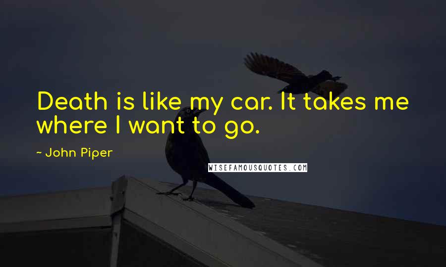 John Piper Quotes: Death is like my car. It takes me where I want to go.