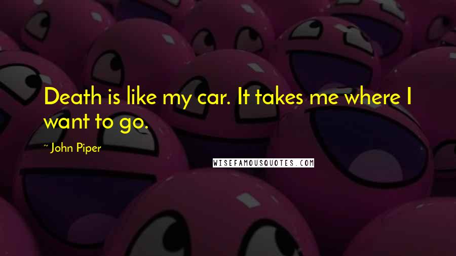 John Piper Quotes: Death is like my car. It takes me where I want to go.
